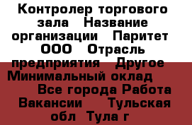 Контролер торгового зала › Название организации ­ Паритет, ООО › Отрасль предприятия ­ Другое › Минимальный оклад ­ 30 000 - Все города Работа » Вакансии   . Тульская обл.,Тула г.